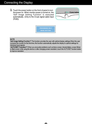 Page 7A6
Connecting the Display
2.Touch the power button on the front of panel to turn
the power on. When monitor power is turned on, the 
Self Image Setting Function is executed
automatically. (Only to the D-sub signal cable input
(RGB))
NOTESelf Image Setting Function? This function provides the user with optimal display settings.When the user
connects the monitor for the first time, this function automatically adjusts the display to optimal settings for
individual input signals. 
AUTO/SET Function?When you...