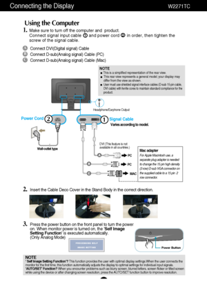 Page 76
Connecting the DisplayW2271TC
A
B
C
Connect DVI(Digital signal) Cable
Connect D-sub(Analog signal) Cable (PC)
Connect D-sub(Analog signal) Cable (Mac)
Using the Computer
1.Make sure to turn off the computer and  product. Connect signal input cable      and power cord      in order, then tighten the
screw of the signal cable. 12
DE
Wall-outlet type
MAC
Power Cord12
Mac adapterFor Apple Macintosh use, a
separate plug adapter is needed
to change the 15 pin high density
(3 row) D-sub VGA connector on
the...