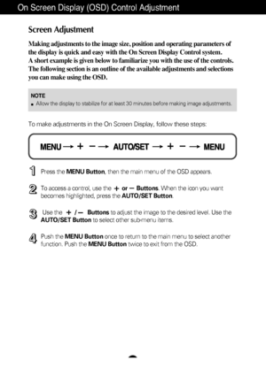 Page 9A8
On Screen Display (OSD) Control Adjustment
Screen Adjustment
Making adjustments to the image size, position and operating parameters \
of
the display is quick and easy with the On Screen Display Control system. 
A short example is given below to familiarize you with the use of the co\
ntrols.
The following section is an outline of the available adjustments and sel\
ections
you can make using the OSD.
To make adjustments in the On Screen Display, follow these steps:
Press the MENU Button , then the...