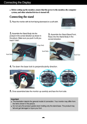 Page 76
Connecting the Display
Before setting up the monitor, ensure that the power to the monitor, the computer
system, and other attached devices is turned off.
Connecting the stand 
1.Place the monitor with its front facing downward on a soft cloth.
2. Assemble the Stand Body into the
product in the correct direction as shown in
the picture. Make sure you push it until you
hear it “click”.3.Assemble the Stand Base(Front,
Rear) into the Stand Body in the
correct direction.
4.Tie down the base lock to...