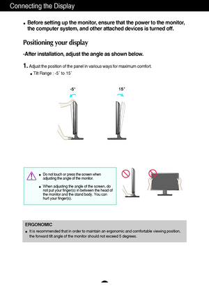 Page 109
Connecting the Display
Before setting up the monitor, ensure that the power to the monitor,
the computer system, and other attached devices is turned off. 
Positioning your display
-After installation, adjust the angle as shown below. 
1.Adjust the position of the panel in various ways for maximum comfort.
Tilt Range : -5˚ to 15˚
ERGONOMIC
It is recommended that in order to maintain an ergonomic and comfortable viewing position,
the forward tilt angle of the monitor should not exceed 5 degrees.
Do not...