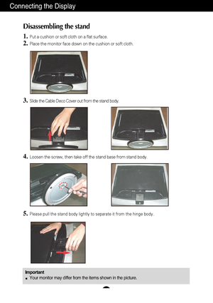 Page 5A4
Connecting the Display
Disassembling the stand
1.Put a cushion or soft cloth on a flat surface.
2.Place the monitor face down on the cushion or soft cloth.
4.Loosen the screw, then take off the stand base from stand body.
5.Please pull the stand body lightly to separate it from the hinge body. 
3.Slide the Cable Deco Cover out from the stand body.
ImportantYour monitor may differ from the items shown in the picture.
 