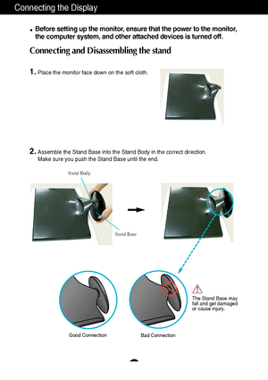 Page 65
Connecting the Display
Before setting up the monitor, ensure that the power to the monitor,
the computer system, and other attached devices is turned off. 
Connecting and Disassembling the stand
1.Place the monitor face down on the soft cloth.
2.Assemble the Stand Base into the Stand Body in the correct direction.
Make sure you push the Stand Base until the end.
Stand Base Stand Body
The Stand Base may
fall and get damaged
or cause injury.
Good ConnectionBad Connection
 