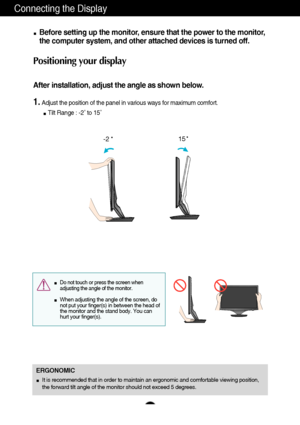 Page 87
Connecting the Display
Before setting up the monitor, ensure that the power to the monitor,
the computer system, and other attached devices is turned off. 
Positioning your display
After installation, adjust the angle as shown below. 
1.Adjust the position of the panel in various ways for maximum comfort.
Tilt Range : -2˚ to 15˚                            
ERGONOMIC
It is recommended that in order to maintain an ergonomic and comfortable viewing position,
the forward tilt angle of the monitor should...
