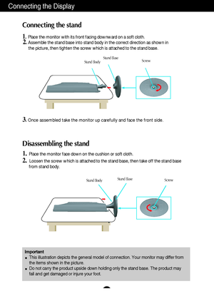 Page 5A4
Connecting the Display
Disassembling the stand
1.Place the monitor face down on the cushion or soft cloth.
2. Loosen the screw which is attached to the stand base, then take off the \
stand base
from stand body.
Important This illustration depicts the general model of connection. Your monitor \
may differ from
the items shown in the picture.
Do not carry the product upside down holding only the stand base. The pr\
oduct may
fall and get damaged or injure your foot.
Connecting the stand 
1.Place the...