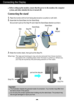 Page 4A3
Connecting the Display
Important
This illustration depicts the general model of connection. Your monitor may differ from
the items shown in the picture.
Do not carry the product upside down holding only the stand base. The product may
fall and get damaged or injure your foot.
Before setting up the monitor, ensure that the power to the monitor, the computer
system, and other attached devices is turned off.
Connecting the stand 
1. Place the monitor with its front facing downward on a cushion or soft...