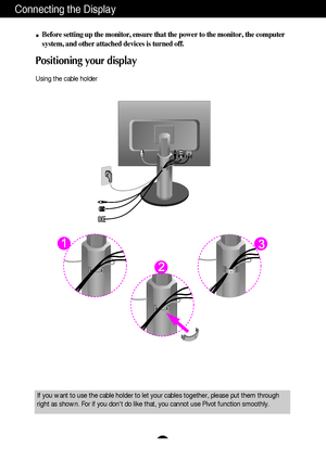 Page 7A6A6
Connecting the Display
Before setting up the monitor, ensure that the power to the monitor, the computer
system, and other attached devices is turned off.
Positioning your display 
Using the cable holder
If you want to use the cable holder to let your cables together, please put them through
right as shown. For if you dont do like that, you cannot use Pivot function smoothly.
 