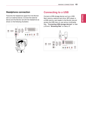 Page 6363
ENGENGLISH
MAKING CONNECTIONS
VIDEO
COMPONENT IN
USB INAV
AUDIO
YPBPRL
RS-\f3\fC IN
(CONTROL & SERVICE\b
RGB IN (PC\bOPTICAL
AUDIO IN(RGB/DVI\b
H / P
DIGITALAUDIO OUT
ANTENNA/CABLE IN
DC-IN
HDMI/DVI IN
R
Headphone connection
Transmits	the	headphone	signal	from	the	Monitor	
set	to	an	external	device.	Connect	the	external	
device	and	the	Monitor	set	with	the	headphone	as	
shown	on	the	following	illustration.
Connecting to a USB
Connect	a	USB	storage	device	such	as	s	USB	
flash	memory,	external	hard...