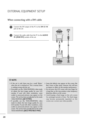 Page 2120
EXTERNAL EQUIPMENT SETUP
When connecting with a DVI cable
Connect  the  DVI  output  of  the  PC  to  the D DV
VI
I-
-D
D 
 I
IN
N
jack on the set.
Connect  the  audio  cable  from  the  PC  to  the A AU
UD
DI
IO
O
I IN
N 
 (
(R
RG
GB
B/
/D
DV
VI
I)
)
sockets of the set.
2
1
NOTE!
G GIf  the  set  is  cold,  there  may  be  a  small  “flicker”
when the set is switched on. This is normal, there
is nothing wrong with the set.
G GIf possible, use the 1360x768@60Hz video mode
to  obtain  the  best  image...