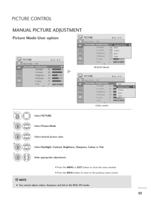 Page 5453
MANUAL PICTURE ADJUSTMENT
Picture Mode-User option
NOTE!
G G 
 You cannot adjust colour, sharpness and tint in the RGB, DVI mode.Select PICTURE.
2
Select Picture Mode.
4
Select Backlight, Contrast, Brightness, Sharpness, Colouror Tint.
5
Make appropriate adjustments.
1
Aspect Ratio   : 16:9
Picture Mode  : Vivid
• Backlight 80
• Contrast 90
• Brightness 50
• Sharpness 60
• Colour 75
• Tint 0
PICTUREMoveOK
E
Picture Mode : Standard (User)Vivid
Standard
Cinema
Sport
Game
Standard (User)
Aspect Ratio   :...