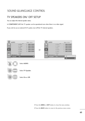 Page 6463
SOUND &LANGUAGE CONTROL
TV SPEAKERS ON/ OFF SETUP
You can adjust the internal speaker status.
In COMPONENT, AV3the TV speaker can be operational even when there is no video signal.
If you wish to use an external Hi-Fi system, turn off the TV internal speakers.
Select AUDIO.
Select TV Speaker.
3
Select Onor Off.
1
2
• 500Hz 0
• 1.2KHz 0
• 3KHz 0
• 7.5KHz 0
• 12KHz 0
• Reset
Digital Audio Out: PCM
TV Speaker : Off
AUDIOMoveOKD
TV Speaker       : On
• 500Hz 0
• 1.2KHz 0
• 3KHz 0
• 7.5KHz 0
• 12KHz 0
•...