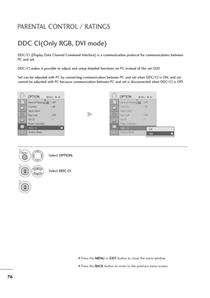 Page 7776
PARENTAL CONTROL / RATINGS
• Press the MENUor EXITbutton to close the menu window.
• Press the BACK button to move to the previous menu screen.
Hard of Hearing(    )  : Off
Country : UK
Input Label
Key Lock : Off
Set ID : 1
Power Indicatior
DDC CI : on
Factory Reset
OPTIONMoveOKD
DDC CI
DDC/CI (Display Data Channel Command Interface) is a communication protocol for communications between
PC and set.
DDC/CI makes it possible to adjust and setup detailed functions on PC instead of the set OSD
Set can be...