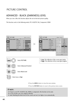 Page 4140
ADVANCED - BLACK (DARKNESS) LEVEL
When you view a film, this function adjusts the set to the best picture quality.
This function works in the following mode: ATV, AV(NTSC-M), Component, HDMI
Select PICTURE.
2
Select Advanced Control.
3
Select Black Level.
4
Select Lowor High.
1
Picture Mode  : Vivid
• Backlight 100
• Contrast 100
• Brightness 50
• Sharpness 70
• Color 70
• Tint 0
• Advanced Control
PICTUREMoveEnter
E D• 
Advanced Control
• L Lo
ow
w:
:
The reflection of the screen gets darker.
• H Hi...