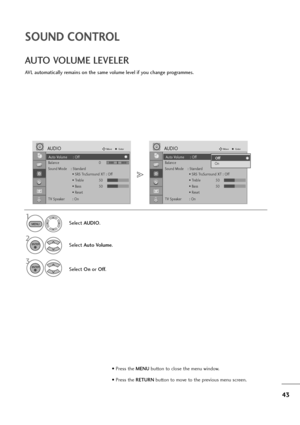 Page 4443
SOUND CONTROL
AVL automatically remains on the same volume level if you change programmes.
AUTO VOLUME LEVELER
Select AUDIO.
2
Select Auto Volume.
3
Select Onor Off.
1
MENU
ENTER
ENTER
• Press the MENUbutton to close the menu window.
• Press the RETURN button to move to the previous menu screen.
Auto Volume : Off
Balance 0
Sound Mode    : Standard
• SRS TruSurround XT : Off
• Treble 50
• Bass 50
• Reset
TV Speaker : On
AUDIOMoveEnter
LR
Auto Volume : Off
Balance 0
Sound Mode    : Standard
• SRS...