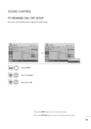 Page 5049
SOUND CONTROL
TV SPEAKERS ON/ OFF SETUP
You can tun of the speakers when using external audio system.
Select AUDIO.
Select TV Speaker.
3
Select Onor Off.
1
2
MENU
ENTER
ENTER
• Press the MENUbutton to close the menu window.
• Press the RETURN button to move to the previous menu screen.
Auto Volume : Off
Balance 0
Sound Mode    : Standard
• SRS TruSurround XT : Off
• Treble 50
• Bass 50
• Reset
TV Speaker : On
AUDIOMoveEnter
LR
Auto Volume : Off
Balance 0
Sound Mode    : Standard
• SRS TruSurround XT :...