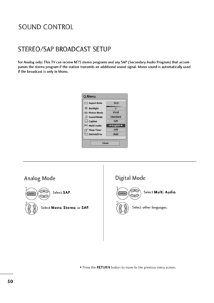 Page 5150
SOUND CONTROL
STEREO/SAP BROADCAST SETUP
For Analog only: This TV can receive MTS stereo programs and any SAP (Secondary Audio Program) that accom-
panies the stereo program if the station transmits an additional sound signal. Mono sound is automatically used
if the broadcast is only in Mono.
Q.Menu
3
16:9
Standard
Vivid 
Off
F F 
 English G
G 
 
Off
Add
Aspect Ratio
Backlight
Picture Mode
Sound Mode
Caption
Multi Audio
Sleep Timer
Del/Add/Fav
CH
Close
• Press the RETURN button to move to the previous...