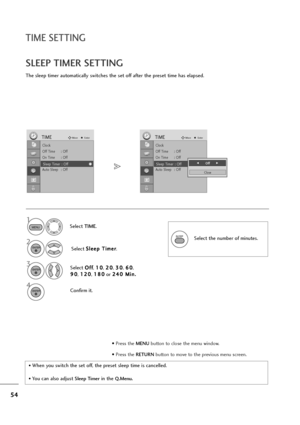 Page 5554
TIME SETTING
The sleep timer automatically switches the set off after the preset time has elapsed.
SLEEP TIMER SETTING
Select the number of minutes.
• When you switch the set off, the preset sleep time is cancelled.
• You can also adjust Sleep Timerin the Q.Menu.
Select TIME.
2
1
3
4Confirm it.
MENU
ENTER
ENTER
ENTER
SLEEP
Select S Sl
le
ee
ep
p 
 T
Ti
im
me
er
r
.
Select O Of
ff
f
, 1 10
0
, 2 20
0
, 3 30
0
, 6 60
0
,
9 90
0
, 1 12
20
0
, 1 18
80
0
or 2 24
40
0 
 M
Mi
in
n.
.
Clock
Off Time : Off
On...