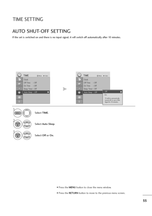 Page 5655
TIME SETTING
If the set is switched on and there is no input signal, it will switch off automatically after 10 minutes.
AUTO SHUT-OFF SETTING
Select TIME.
2
Select Auto Sleep.
1
3
Select Offor On.
MENU
ENTER
ENTER
Clock
Off Time : Off
On Time : Off
Sleep Timer : Off
Auto Sleep : Off
TIMEMoveEnter
Auto Sleep : Off
Clock
Off Time : Off
On Time : Off
Sleep Timer : Off
Auto Sleep : Off
TIMEMoveEnter
Auto Sleep : OffOff
OnOff
TV will be automatically
turned off, in case of No
Signal for 10 minutes.
• Press...