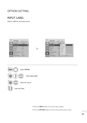 Page 5857
OPTION SETTING
Selects a label for each input source.
INPUT LABEL
Select OPTION.
2
Select Input Label.
3
Select the source.
4
Select the label.
1
MENU
ENTER
ENTER
• Press the MENUbutton to close the menu window.
• Press the RETURN button to move to the previous menu screen.
Language : English
Input Label
Key Lock : Off
Caption : Off
Set ID : 1
Power Indicator : On
DDC-CI : On
Initial Setting : Home
OPTIONMoveEnter
Input Label
Language : English
Input Label
Key Lock : Off
Caption : Off
Set ID : 1
Power...