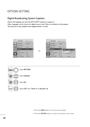 Page 6160
OPTION SETTING
Language : English
Input Label
Key Lock : Off
Caption : Off
Set ID : 1
Power Indicator : On
DDC-CI : On
Initial Setting : Home
OPTIONMoveEnter
Caption : CC1
Language : English
Input Label
Key Lock : Off
Caption : Off
Set ID : 1
Power Indicator : On
DDC-CI : On
Initial Setting : Home
OPTIONMoveEnter
Caption : CC1
Choose the language you want the DTV/CADTV Captions to appear in.
Other Languages can be chosen for digital sources only if they are included on the program.
This function in...