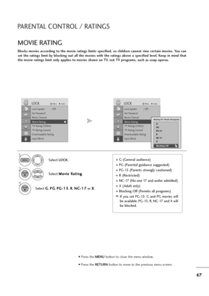 Page 6867
PARENTAL CONTROL / RATINGS
MOVIE RATING
Blocks movies according to the movie ratings limits specified, so children cannot view certain movies. You can
set  the  ratings  limit  by  blocking  out  all  the  movies  with  the  ratings  above  a  specified  level.  Keep  in  mind  that
the movie ratings limit only applies to movies shown on TV, not TV programs, such as soap operas.
Select LOCK.
2
Select M Mo
ov
vi
ie
e 
 R
Ra
at
ti
in
ng
g
.
1
3
Select G G
, P PG
G
, P PG
G-
-1
13
3
, R R
, N NC
C-
-1...