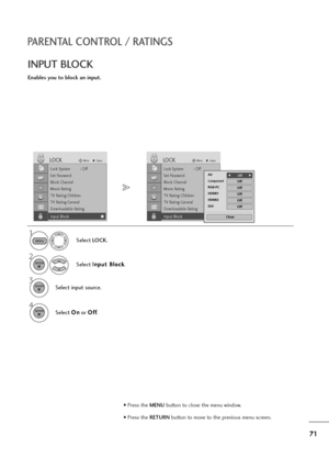 Page 7271
PARENTAL CONTROL / RATINGS
INPUT BLOCK
Enables you to block an input.
Select LOCK.
2
Select I In
np
pu
ut
t 
 B
Bl
lo
oc
ck
k
.
1
3
Select input source.
ENTER
ENTER
4
Select O On
n
or O Of
ff
f
.ENTER
Lock System : Off
Set Password
Block Channel
Movie Rating
TV Rating-Children
TV Rating-General
Downloadable Rating
Input Block
LOCKMoveEnter
Input Block
Lock System : Off
Set Password
Block Channel
Movie Rating
TV Rating-Children
TV Rating-General
Downloadable Rating
Input Block
LOCKMoveEnter
Input...