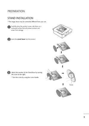 Page 43
PREPARATION
STAND INSTALLATION 
The image shown may be somewhat different from your set.
1
2
3
Carefully place the product screen side down on a
cushioned surface that will protect product and
screen from damage.
Insert the s st
ta
an
nd
d 
 b
ba
as
se
e
into the product
Attach the monitor to the Stand Base by turning
the screw to the right.
* Turn the screw by using the screw handle
Screw
”ownloaded9from9>anual>onitor:com9>anuals 