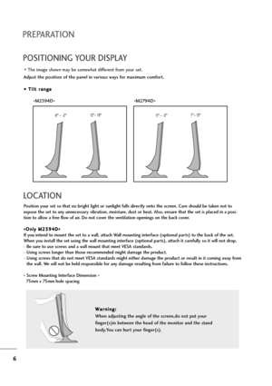 Page 76
PREPARATION
POSITIONING YOUR DISPLAY
The image shown may be somewhat different from your set.
Adjust the position of the panel in various ways for maximum comfort.
• • 
 T
Ti
il
lt
t 
 r
ra
an
ng
ge
e
LOCATION
Position your set so that no bright light or sunlight falls directly onto the screen. Care should be taken not to
expose the set to any unnecessary vibration, moisture, dust or heat. Also, ensure that the set is placed in a posi-
tion to allow a free flow of air. Do not cover the ventilation...