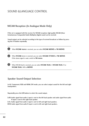 Page 6362
NICAM Reception (In Analogue Mode Only)
When N NI
IC
CA
AM
M 
 m
mo
on
no
o
is received, you can select N NI
IC
CA
AM
M 
 M
MO
ON
NO
O
or F FM
M 
 M
MO
ON
NO
O
.
When N NI
IC
CA
AM
M
stereo is received, you can select N NI
IC
CA
AM
M 
 S
ST
TE
ER
RE
EO
O
or F FM
M 
 M
MO
ON
NO
O
. 
If the stereo signal is weak, switch to F FM
M 
 m
mo
on
no
o
.
When NICAM dual is received, you can select N NI
IC
CA
AM
M 
 D
DU
UA
AL
L 
 I
I
, N NI
IC
CA
AM
M 
 D
DU
UA
AL
L 
 I
II
I
or 
N NI
IC
CA
AM
M 
 D
DU
UA
AL
L...