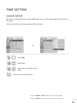 Page 6665
TIME SETTING
Clock
Off Time : Off
On Time : Off
Sleep Timer : Off
Auto Sleep : Off
Time Zone : London GMT
TIMEMoveOK
Clock
The clock is set automatically when receiving a digital signal. (You can set the clock manually only if the set has no
DTV signal.)
You must set the time correctly before using on/off timer function.
CLOCK SETUP
Select TIME.
2
Select Clock.
1
3Select either the year, date, or time
option.
4Set the year, date, and time options.
Clock
Off Time : Off
On Time : Off
Sleep Timer : Off...