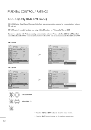 Page 7372
PARENTAL CONTROL / RATINGS
• Press the MENUor EXITbutton to close the menu window.
• Press the BACK button to move to the previous menu screen.
Hard of Hearing(): Off
Country : UK
Input Label
Key Lock : Off
Set ID : 1
Power Indicatior
DDC CI : On
Factory Reset
OPTIONMoveOKD
DDC CI : On
DDC/CI (Display Data Channel Command Interface) is a communication protocol for communications between
PC and set.
DDC/CI makes it possible to adjust and setup detailed functions on PC instead of the set OSD
Set can be...