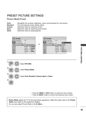 Page 6969
PICTURE  CONTROL
Vivid    Strengthen the contrast, brightness, colour and sharpness for vivid picture.
Standard  The most general screen display status.
Cinema   Optimizes video for watching movies.
Sport     Optimizes video for watching sports events.
Game     Optimizes video for playing games.
Picture Mode-Preset
PRESET PICTURE SETTINGS
MoveMoveOKOKPICTUREPICTURE
Aspect Ratio   : 16:9
Picture Wizard
ꕊ Energy Saving   : Off
Picture Mode   : Vivid
  • Backlight    100
  • Contrast  100
  • Brightness...