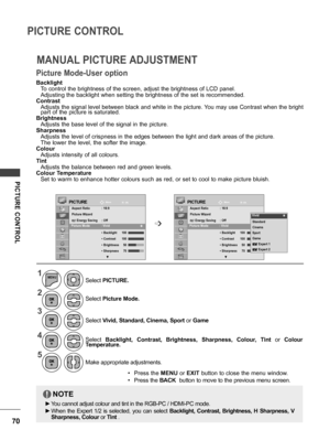 Page 7070
PICTURE CONTROL
PICTURE  CONTROL
Backlight
To control the brightness of the screen, adjust the brightness of LCD panel.
Adjusting the backlight when setting the brightness of the set is recommended.
Contrast
Adjusts the signal level between black and white in the picture. You may use Contrast when the bright part of the picture is saturated.
Brightness
Adjusts the base level of the signal in the picture.
Sharpness
Adjusts the level of crispness in the edges between the light and dark areas of the...