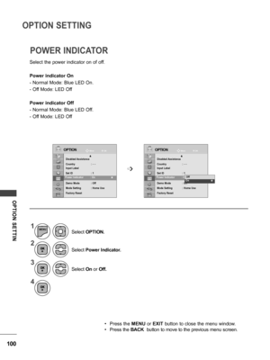 Page 100100
OPTION SETTING
OPTION  SETTIN
Select the power indicator on of off.
Power indicator On
- Normal Mode: Blue LED On.
- Off Mode: LED Off
Power indicator Off
- Normal Mode: Blue LED Off.
- Off Mode: LED Off
POWER INDICATOR
1
2
3
4
MENU
Select Power Indicator.
Select On or Off.
Select OPTION.
OPTIONOPTION
▲Disabled Assistance
Country    :  
- -Input Label
Set ID   : 1
Power Indicator   : On
Demo Mode   : Off
Mode Setting   : Home Use
Factory Reset
▲Disabled Assistance
Country    :  
- -Input Label
Set ID...