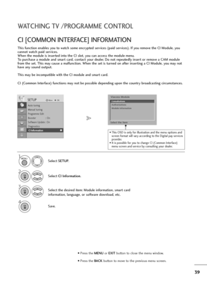 Page 4039
WATCHING TV /PROGRAMME CONTROL
This function enables you to watch some encrypted services (paid services). If you remove the CI Module, you
cannot watch paid services.
When the module is inserted into the CI slot, you can access the module menu.
To purchase a module and smart card, contact your dealer. Do not repeatedly insert or remove a CAM module
from the set. This may cause a malfunction. When the set is turned on after inserting a CI Module, you may not
have any sound output.
This may be...