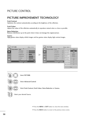 Page 5150
PICTURE CONTROL
Picture Mode  : Vivid
• Backlight 100
• Contrast 100
• Brightness 50
• Sharpness 70
• Colour 70
• Tint 0
• Advanced Control
PICTUREMoveOK
E D• 
Advanced Control
Fresh Contrast
Optimizes the contrast automatically according to the brightness of the reflection.
Fresh Colour
Adjusts the colour of the reflection automatically to reproduce natural colurs as close as possible.
Noise Reduction
Removes interference up to the point where it does not damage the original picture.
GammaHigh gamma...