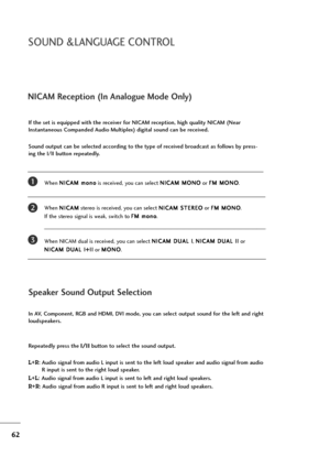 Page 6362
NICAM Reception (In Analogue Mode Only)
When N NI
IC
CA
AM
M 
 m
mo
on
no
o
is received, you can select N NI
IC
CA
AM
M 
 M
MO
ON
NO
O
or F FM
M 
 M
MO
ON
NO
O
.
When N NI
IC
CA
AM
M
stereo is received, you can select N NI
IC
CA
AM
M 
 S
ST
TE
ER
RE
EO
O
or F FM
M 
 M
MO
ON
NO
O
. 
If the stereo signal is weak, switch to F FM
M 
 m
mo
on
no
o
.
When NICAM dual is received, you can select N NI
IC
CA
AM
M 
 D
DU
UA
AL
L 
 I
I
, N NI
IC
CA
AM
M 
 D
DU
UA
AL
L 
 I
II
I
or 
N NI
IC
CA
AM
M 
 D
DU
UA
AL
L...