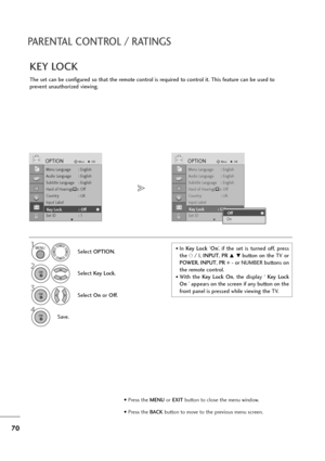 Page 7170
PARENTAL CONTROL / RATINGS
The set can be configured so that the remote control is required to control it. This feature can be used to
prevent unauthorized viewing.
KEY LOCK
Select OPTION.
2
Select Key Lock.
3
Select On or Off.
4
Save.
1
Menu Language : English
Audio Language : English
Subtitle Language : English
Hard of Hearing
(): Off
Country : UK
Input Label
Key Lock : Off
Set ID : 1
OPTIONMoveOK
E
Key Lock : Off
Menu Language : English
Audio Language : English
Subtitle Language : English
Hard of...