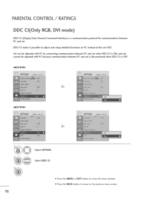 Page 7372
PARENTAL CONTROL / RATINGS
• Press the MENUor EXITbutton to close the menu window.
• Press the BACK button to move to the previous menu screen.
Hard of Hearing(): Off
Country : UK
Input Label
Key Lock : Off
Set ID : 1
Power Indicatior
DDC CI : On
Factory Reset
OPTIONMoveOKD
DDC CI : On
DDC/CI (Display Data Channel Command Interface) is a communication protocol for communications between
PC and set.
DDC/CI makes it possible to adjust and setup detailed functions on PC instead of the set OSD
Set can be...