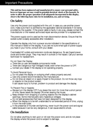 Page 2A1
This unit has been engineered and manufactured to ensure your personal safety,
however improper use may result in potential electrical  shock or fire hazards. In
order to allow the proper operation of all safeguards incorporated in this display,
observe the following basic rules for its installation, use, and servicing.
On Safety
Use only the power cord supplied with the unit. In case you use another power
cord, make sure that it is certified by the applicable national standards if not being
provided...