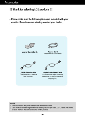 Page 54
Accessories
!!! Thank for selecting LGE products !!! 
Please make sure the following items are included with your
monitor. If any items are missing, contact your dealer.
Users Guide/CardsPower Cord(Depending on the  country)
15-pin D-Sub Signal Cable
(To set it up, this signal cable may
be attached to  this product before
shipping out.)DVI-D Signal Cable
(This feature is not available
in all countries.)
NOTEThis accessories may look different from those shown here.User must use shielded signal...