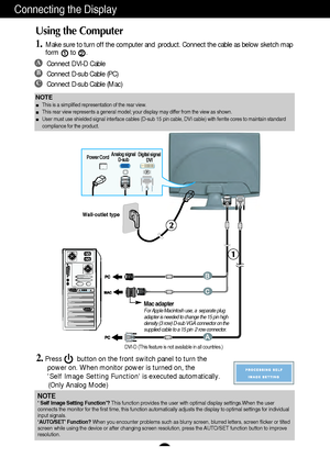 Page 7A6
Connecting the Display
Wall-outlet type
Power CordAnalog signal
D-subDigital signal
DVI
DVI-D (This feature is not available in all countries.)
Mac adapterFor Apple Macintosh use, a  separate plug
adapter is needed to change the 15 pin high
density (3 row) D-sub VGA connector on the
supplied cable to a 15 pin  2 row connector.
NOTEThis is a simplified representation of the rear view.
This rear view represents a general model; your display may differ from the view as shown.
User must use shielded...