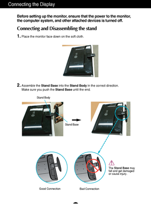 Page 65
Connecting the Display
Before setting up the monitor, ensure that the power to the monitor,
the computer system, and other attached devices is turned off. 
Connecting and Disassembling the stand
1.Place the monitor face down on the soft cloth.
2.Assemble the Stand Baseinto the Stand Bodyin the correct direction.
Make sure you push the Stand Baseuntil the end.
Stand Base Stand Body
The Stand Basemay
fall and get damaged
or cause injury.
Good ConnectionBad Connection
 