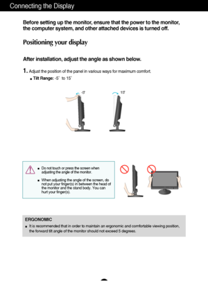 Page 87
Connecting the Display
Before setting up the monitor, ensure that the power to the monitor,
the computer system, and other attached devices is turned off. 
Positioning your display
After installation, adjust the angle as shown below. 
1.Adjust the position of the panel in various ways for maximum comfort.
Tilt Range:-5˚  to 15˚                            
ERGONOMIC
It is recommended that in order to maintain an ergonomic and comfortable viewing position,
the forward tilt angle of the monitor should not...