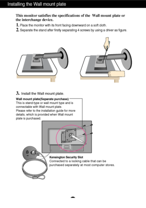 Page 25A24
Installing the Wall mount plate
This monitor satisfies the specifications of the  Wall mount plate or
the interchange device.
1. Place the monitor with its front facing downward on a soft cloth.
2.Separate the stand after firstly separating 4 screws by using a driver a\
s figure.
3.Install the Wall mount plate.
Wall mount plate(Separate purchase)
This is stand-type or wall mount type and is
connectable with Wall mount plate.
Please refer to the installation guide for more
details, which is provided...