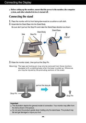 Page 4A3
Connecting the Display
ImportantThis illustration depicts the general model of connection. Your monitor \
may differ from
the items shown in the picture.
Do not carry the product upside down holding only the stand base. The pr\
oduct may
fall and get damaged or injure your foot.
Before setting up the monitor, ensure that the power to the monitor, the\
 computer
system, and other attached devices is turned off.
Connecting the stand 
1. Place the monitor with its front facing downward on a cushion or...