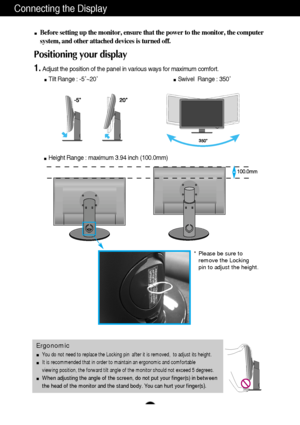 Page 6100.0mm
A5
Connecting the Display
Before setting up the monitor, ensure that the power to the monitor, the computer
system, and other attached devices is turned off. 
Positioning your display
1.Adjust the position of the panel in various ways for maximum comfort.
Tilt Range : -5˚~20˚                                                  Swivel  Range : 350˚
Ergonomic
You do not need to replace the Locking pin  after it is removed,  to adjust its height. 
It is recommended that in order to maintain an...