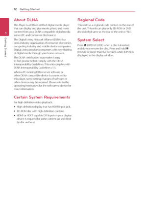 Page 12Getting Started
12
Getting Started1
About DLNA
This Player is a DLNA Certified digital media player 
that can display and play movie, photo and music 
content from your DLNA-compatible digital media 
server (PC and Consumer Electronics).
The Digital Living Network Alliance (DLNA) is a 
cross-industry organization of consumer electronics, 
computing industry and mobile device companies. 
Digital Living provides consumers with easy sharing 
of digital media through your home network.
The DLNA certification...