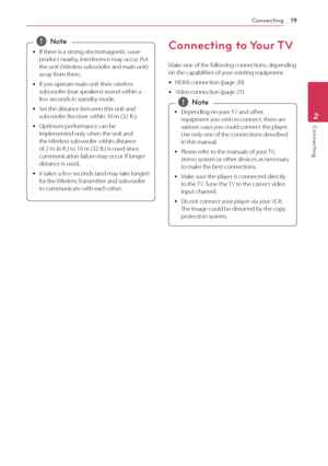 Page 19Connecting19
Connecting2
 yIf there is a strong electromagnetic wave 
product nearby, interference may occur. Put 
the unit ( Wireless subwoofer and main unit) 
away from there.
 y I

f you operate main unit then wireless 
subwoofer (rear speakers) sound within a 
few seconds in standby mode.
 y S

et the distance between this unit and 
subwoofer Receiver within 10 m (32 ft.).
 y Optimum per

formance can be 
implemented only when the unit and 
the Wireless subwoofer within distance 
of 2 m (6 ft.) to 10...