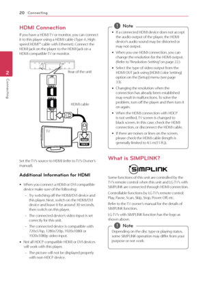 Page 20Connecting
20
Connecting2
HDMI Connection
If you have a HDMI TV or monitor, you can connect 
it to this player using a HDMI cable ( Type A, High 
speed HDMI™ cable with Ethernet). Connect the 
HDMI jack on the player to the HDMI jack on a 
HDMI compatible TV or monitor.
Rear of the unit
TV HDMI cable
Set the TV’s source to HDMI (refer to TV’s Owner’s 
manual). 
Additional Information for HDMI
 y When you connect a HDMI or DVI compatible 
device make sure of the following:
 - T

ry switching off the...